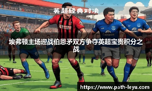 埃弗顿主场迎战伯恩矛双方争夺英超宝贵积分之战